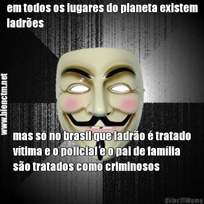 em todos os lugares do planeta existem
ladr�es mas s� no brasil que ladr�o � tratado
v�tima e o policial e o pai de fam�lia
s�o tratados como criminosos