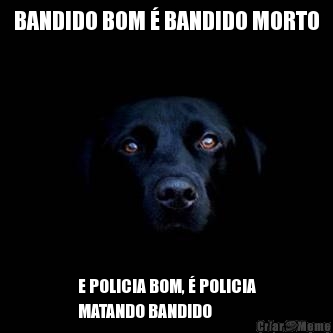 BANDIDO BOM � BANDIDO MORTO E POLICIA BOM, � POLICIA
MATANDO BANDIDO