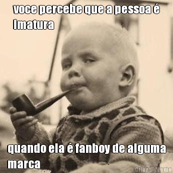 voce percebe que a pessoa �
imatura quando ela � fanboy de alguma
marca