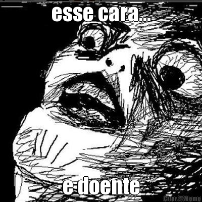 esse cara... e doente