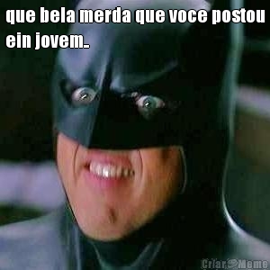 que bela merda que voce postou
ein jovem.. 
