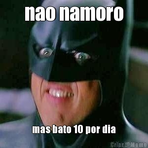 nao namoro mas bato 10 por dia