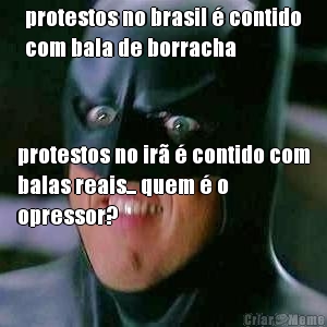 protestos no brasil � contido
com bala de borracha protestos no ir� � contido com
balas reais... quem � o
opressor?