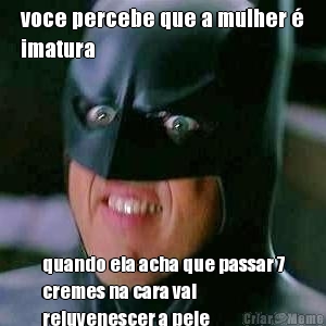 voce percebe que a mulher �
imatura quando ela acha que passar 7
cremes na cara vai
rejuvenescer a pele