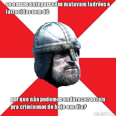 se nossos antepassados matavam ladr�es e
latrocidas sem d� por que n�o podemos endurecer as leis
pra criminosos de hoje em dia?