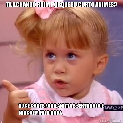 T� ACHANDO RUIM PORQUE EU CURTO ANIMES? VOCE CURTE FUNK,ANITTA E SERTANOJO E
NINGU�M FALA NADA