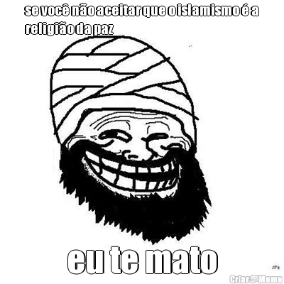 se voc� n�o aceitar que o islamismo � a
religi�o da paz eu te mato
