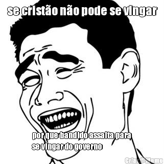 se crist�o n�o pode se vingar por que bandido assalta para
se vingar do governo