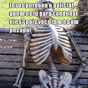 Jesus perdoou o policial,
quem es tu para condenar
eles? pois voce tbm es um
pecador. 
