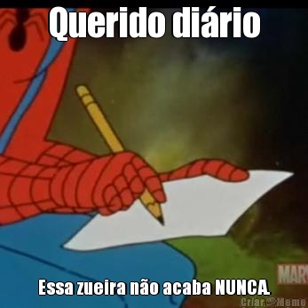 Querido di�rio Essa zueira n�o acaba NUNCA.
