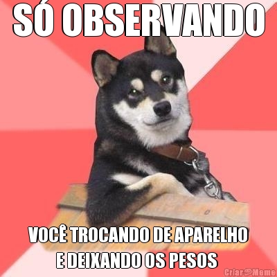 S� OBSERVANDO VOC� TROCANDO DE APARELHO
        E DEIXANDO OS PESOS