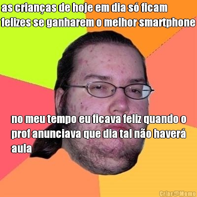as crian�as de hoje em dia s� ficam
felizes se ganharem o melhor smartphone no meu tempo eu ficava feliz quando o
prof anunciava que dia tal n�o haver�
aula