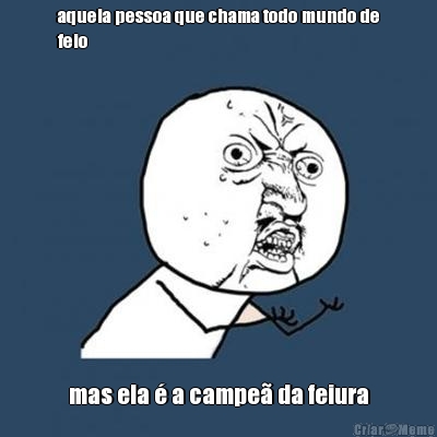 aquela pessoa que chama todo mundo de
feio mas ela � a campe� da feiura