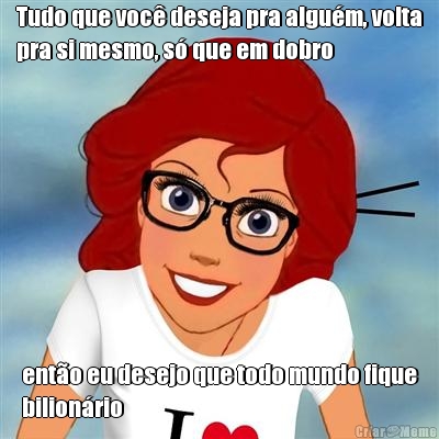 Tudo que voc� deseja pra algu�m, volta
pra si mesmo, s� que em dobro ent�o eu desejo que todo mundo fique
bilion�rio