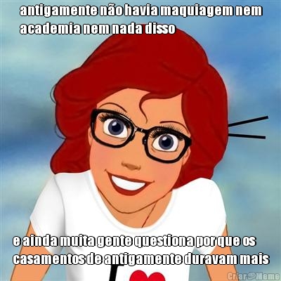 antigamente n�o havia maquiagem nem
academia nem nada disso e ainda muita gente questiona por que os
casamentos de antigamente duravam mais
