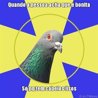 Quando a pessoa acha que � bonita S� pq tem cabelos lisos