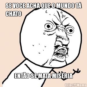 SE VOCE ACHA QUE O MUNDO T�
CHATO ENT�O SE MATA MIS�RIA