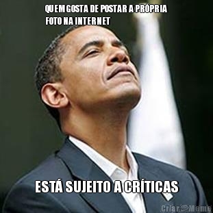 QUEM GOSTA DE POSTAR A PR�PRIA
FOTO NA INTERNET EST� SUJEITO A CR�TICAS