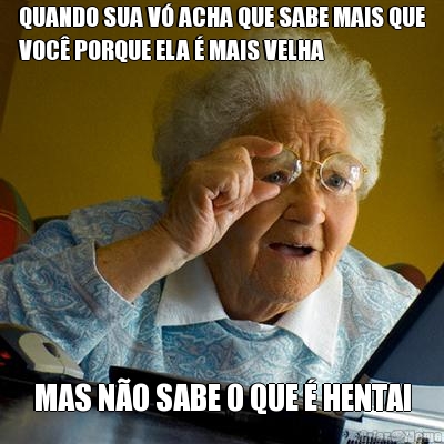 QUANDO SUA V� ACHA QUE SABE MAIS QUE
VOC� PORQUE ELA � MAIS VELHA MAS N�O SABE O QUE � HENTAI