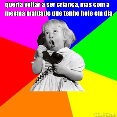 queria voltar a ser crian�a, mas com a
mesma maldade que tenho hoje em dia 