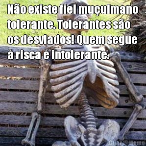 N�o existe fiel mu�ulmano
tolerante. Tolerantes s�o
os desviados! Quem segue
� risca � intolerante.
 