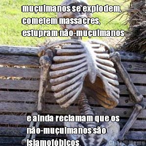 mu�ulmanos se explodem,
cometem massacres,
estupram n�o-mu�ulmanos e ainda reclamam que os
n�o-mu�ulmanos s�o
islamof�bicos