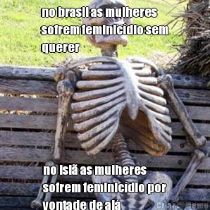 no brasil as mulheres
sofrem feminic�dio sem
querer no isl� as mulheres
sofrem feminic�dio por
vontade de al�
