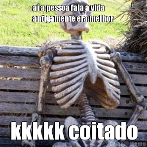 a� a pessoa fala a vida
antigamente era melhor kkkkk coitado