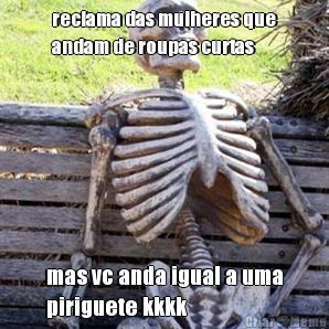 reclama das mulheres que
andam de roupas curtas mas vc anda igual a uma
piriguete kkkk
