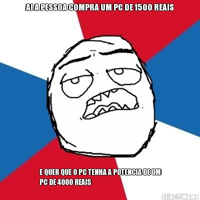 AI A PESSOA COMPRA UM PC DE 1500 REAIS E QUER QUE O PC TENHA A POTENCIA DE UM
PC DE 4000 REAIS