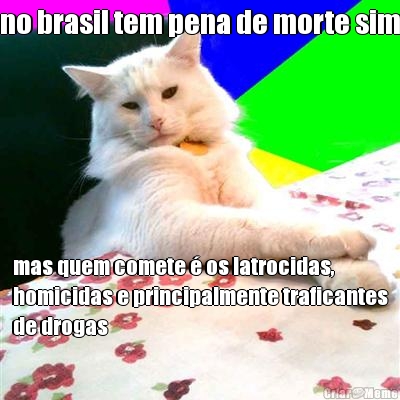 no brasil tem pena de morte sim mas quem comete � os latrocidas,
homicidas e principalmente traficantes
de drogas