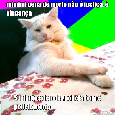 mimimi pena de morte n�o � justi�a, �
vingan�a 5 minutos depois... policia bom �
policia morto