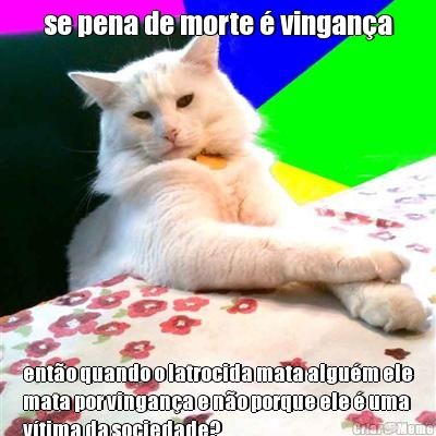 se pena de morte � vingan�a ent�o quando o latrocida mata algu�m ele
mata por vingan�a e n�o porque ele � uma
v�tima da sociedade?