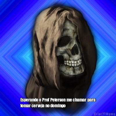  Esperando o Prof Peterson me chamar para
tomar cerveja no domingo 