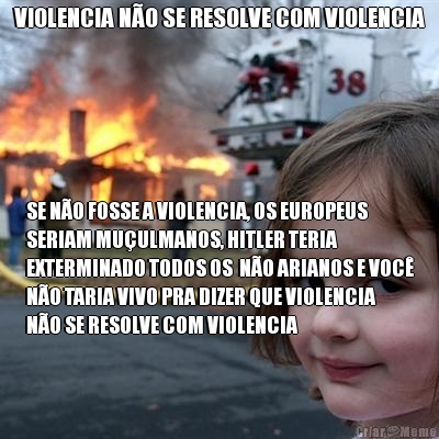 VIOLENCIA N�O SE RESOLVE COM VIOLENCIA SE N�O FOSSE A VIOLENCIA, OS EUROPEUS
SERIAM MU�ULMANOS, HITLER TERIA
EXTERMINADO TODOS OS  N�O ARIANOS E VOC�
N�O TARIA VIVO PRA DIZER QUE VIOLENCIA
N�O SE RESOLVE COM VIOLENCIA