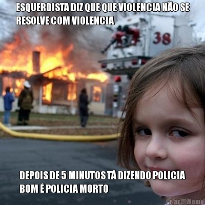 ESQUERDISTA DIZ QUE QUE VIOLENCIA N�O SE
RESOLVE COM VIOLENCIA DEPOIS DE 5 MINUTOS T� DIZENDO POLICIA
BOM � POLICIA MORTO