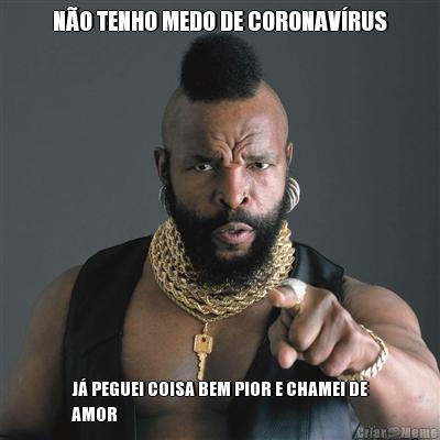 N�O TENHO MEDO DE CORONAV�RUS J� PEGUEI COISA BEM PIOR E CHAMEI DE
AMOR