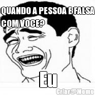 QUANDO A PESSOA E FALSA
COM VOCE? Eu