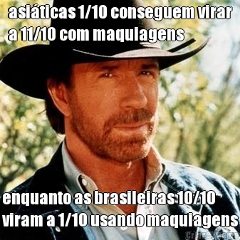 asi�ticas 1/10 conseguem virar
a 11/10 com maquiagens enquanto as brasileiras 10/10
viram a 1/10 usando maquiagens