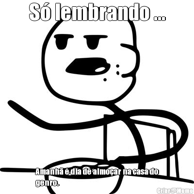 S� lembrando ... Amanh� � dia de almo�ar na casa do
genro.