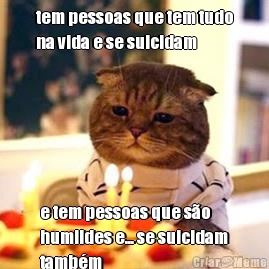 tem pessoas que tem tudo
na vida e se suicidam e tem pessoas que s�o
humildes e... se suicidam
tamb�m