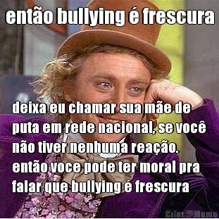 ent�o bullying � frescura deixa eu chamar sua m�e de
puta em rede nacional, se voc�
n�o tiver nenhuma rea��o.
ent�o voce pode ter moral pra
falar que bullying � frescura