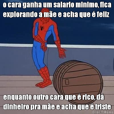 o cara ganha um salario minimo, fica
explorando a m�e e acha que � feliz enquanto outro cara que � rico, d�
dinheiro pra m�e e acha que � triste