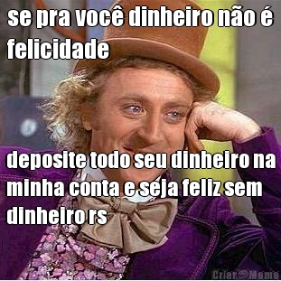se pra voc� dinheiro n�o �
felicidade deposite todo seu dinheiro na
minha conta e seja feliz sem
dinheiro rs