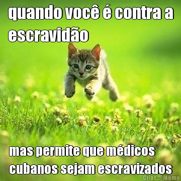 quando voc� � contra a
escravid�o mas permite que m�dicos
cubanos sejam escravizados