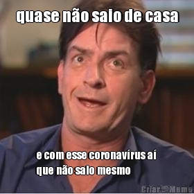quase n�o saio de casa e com esse coronav�rus a�
que n�o saio mesmo