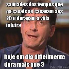 saudades dos tempos que
os casais se casavam aos
20 e duravam a vida
inteira hoje em dia dificilmente
dura mais que 3