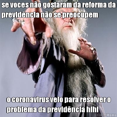 se voces n�o gostaram da reforma da
previd�ncia n�o se preocupem o coronavirus veio para resolver o
problema da previd�ncia hihi