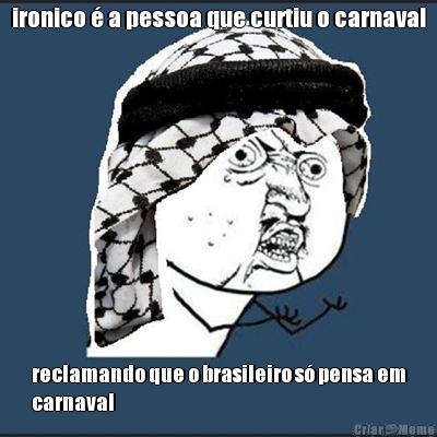 ironico � a pessoa que curtiu o carnaval reclamando que o brasileiro s� pensa em
carnaval