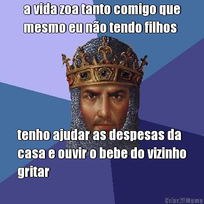 a vida zoa tanto comigo que
mesmo eu n�o tendo filhos tenho ajudar as despesas da
casa e ouvir o bebe do vizinho
gritar